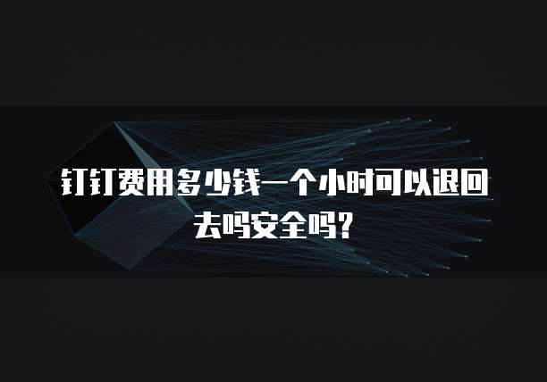 钉钉费用多少钱一个小时可以退回去吗安全吗?