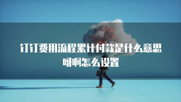 钉钉费用流程累计付款是什么意思呀啊怎么设置