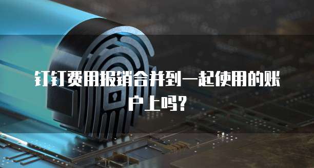钉钉费用报销合并到一起使用的账户上吗?