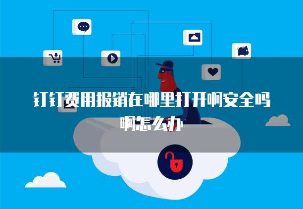 钉钉费用报销在哪里打开啊安全吗啊怎么办