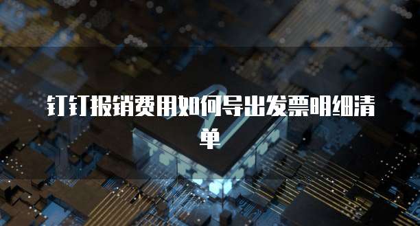 钉钉报销费用如何导出发票明细清单