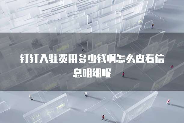 钉钉入驻费用多少钱啊怎么查看信息明细呢