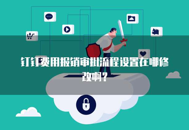 钉钉费用报销审批流程设置在哪修改啊?