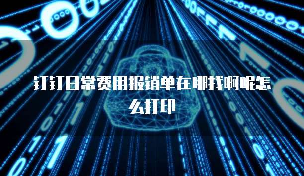 钉钉日常费用报销单在哪找啊呢怎么打印