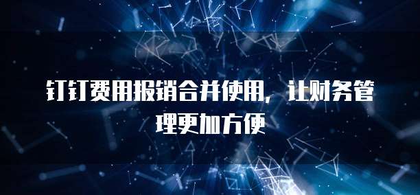 钉钉费用报销合并使用,让财务管理更加方便