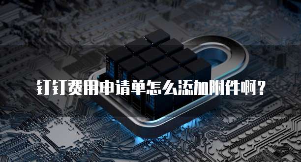 钉钉费用申请单怎么添加附件啊?