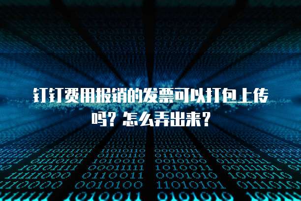 钉钉费用报销的发票可以打包上传吗?怎么弄出来?