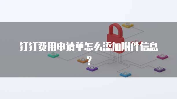 钉钉费用申请单怎么添加附件信息?