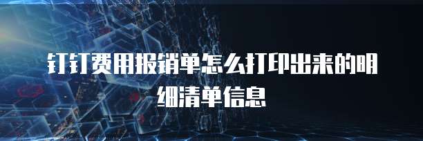 钉钉费用报销单怎么打印出来的明细清单信息
