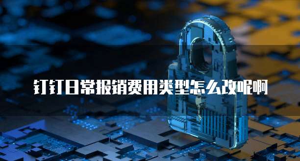 钉钉日常报销费用类型怎么改呢啊