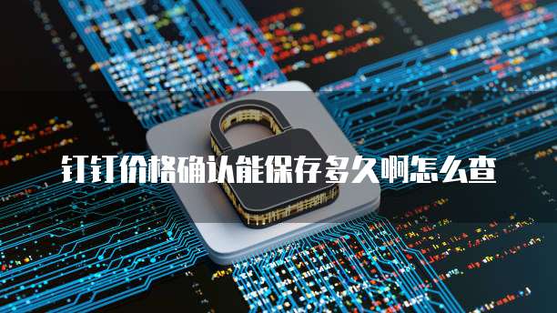 钉钉价格确认能保存多久啊怎么查