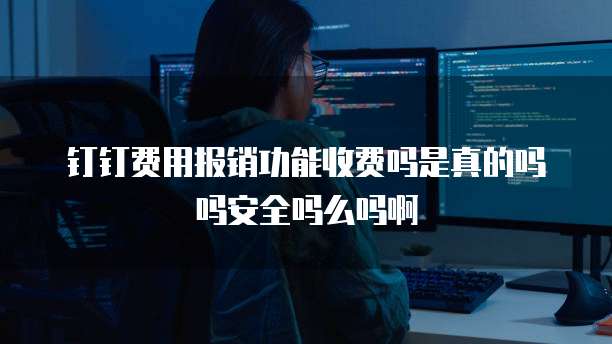 钉钉费用报销功能收费吗是真的吗吗安全吗么吗啊