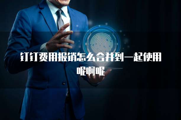 钉钉费用报销怎么合并到一起使用呢啊呢