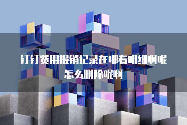 钉钉费用报销记录在哪看明细啊呢怎么删除呢啊