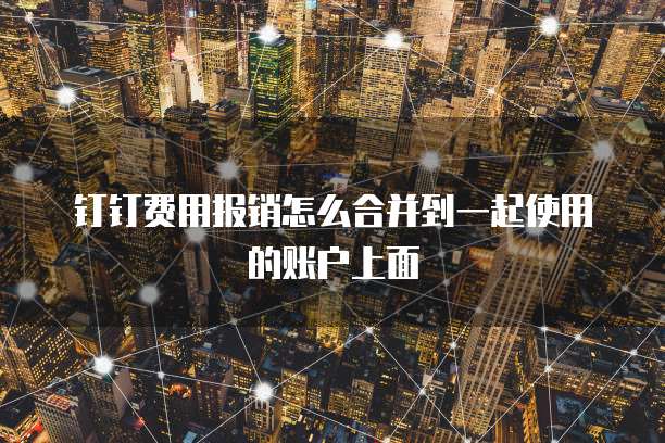 钉钉费用报销怎么合并到一起使用的账户上面
