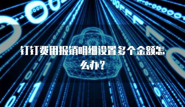 钉钉费用报销明细设置多个金额怎么办？