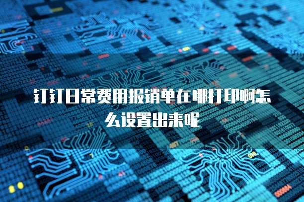 钉钉日常费用报销单在哪打印啊怎么设置出来呢