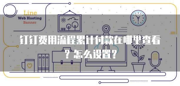 钉钉费用流程累计付款在哪里查看?怎么设置?