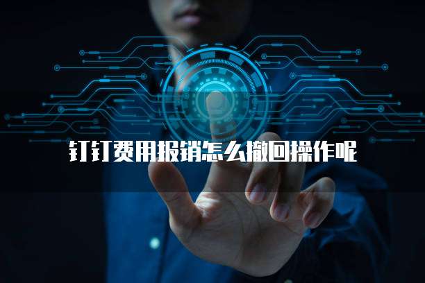 钉钉费用报销怎么撤回操作呢