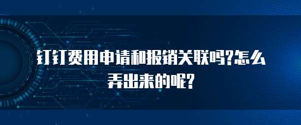 钉钉费用申请和报销关联吗?怎么弄出来的呢?