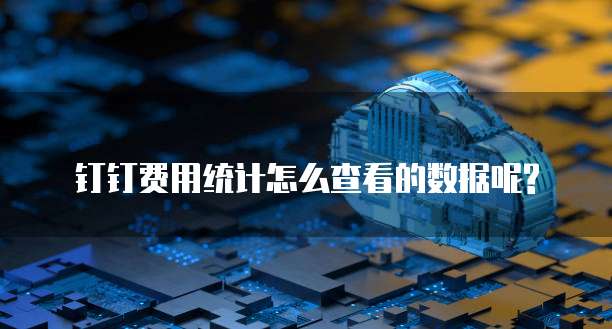钉钉费用统计怎么查看的数据呢?