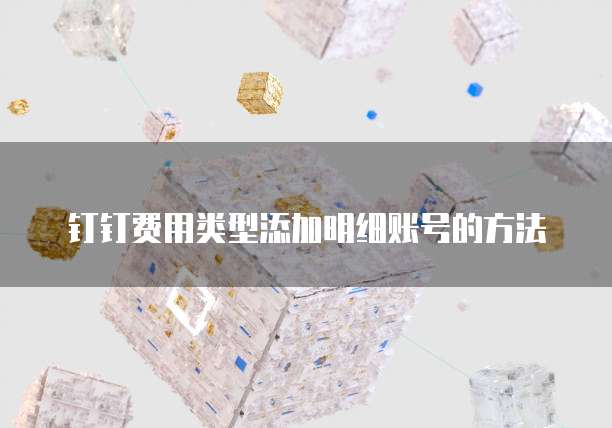 钉钉费用类型添加明细账号的方法