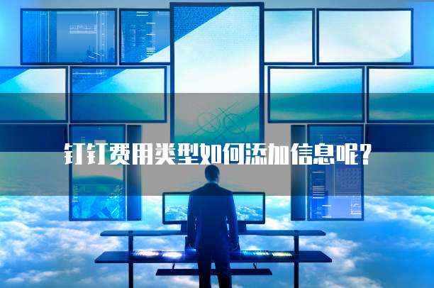 钉钉费用类型如何添加信息呢?