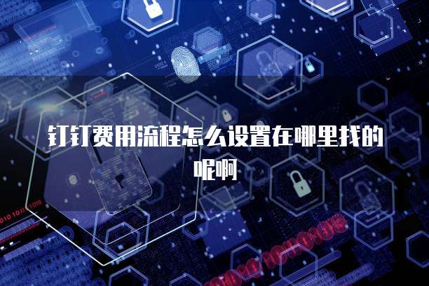 钉钉费用流程怎么设置在哪里找的呢啊
