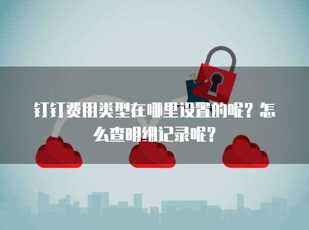 钉钉费用类型在哪里设置的呢?怎么查明细记录呢?