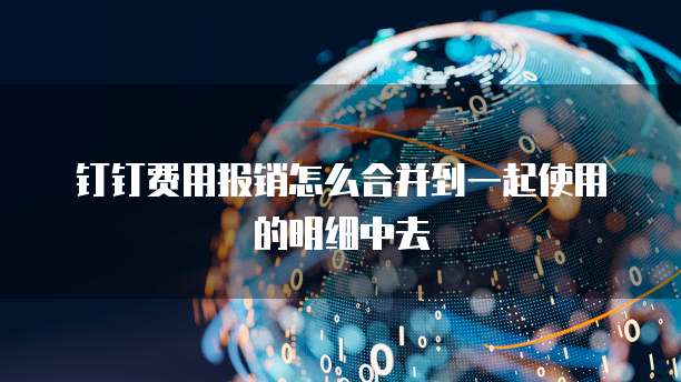 钉钉费用报销怎么合并到一起使用的明细中去