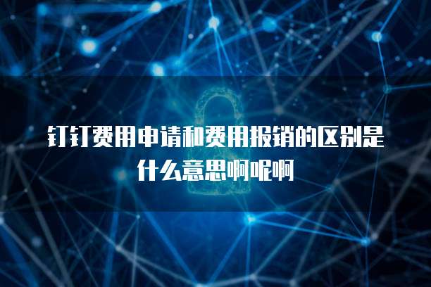 钉钉费用申请和费用报销的区别是什么意思啊呢啊