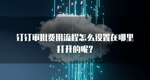 钉钉审批费用流程怎么设置在哪里打开的呢?
