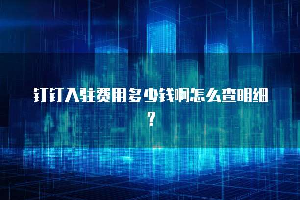 钉钉入驻费用多少钱啊怎么查明细?