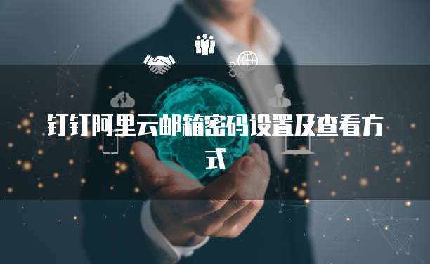 钉钉阿里云邮箱密码设置及查看方式