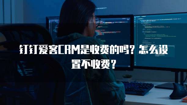 钉钉爱客CRM是收费的吗?怎么设置不收费?