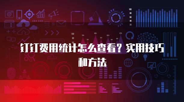 钉钉费用统计怎么查看?实用技巧和方法