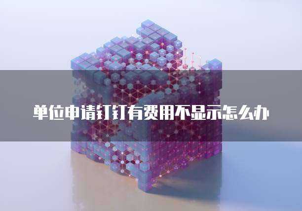 单位申请钉钉有费用不显示怎么办