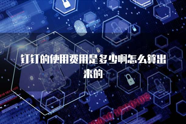钉钉的使用费用是多少啊怎么算出来的