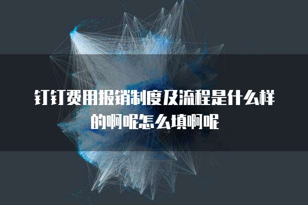 钉钉费用报销制度及流程是什么样的啊呢怎么填啊呢