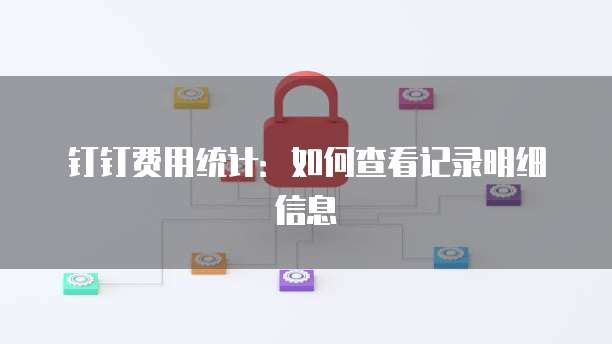 钉钉费用统计:如何查看记录明细信息