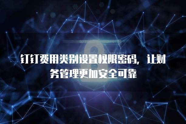 钉钉费用类别设置权限密码,让财务管理更加安全可靠