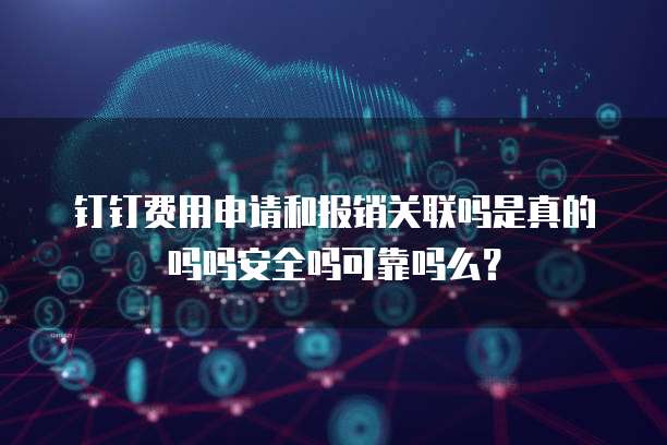 钉钉费用申请和报销关联吗是真的吗吗安全吗可靠吗么?