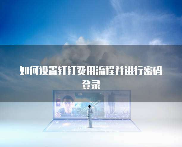 如何设置钉钉费用流程并进行密码登录
