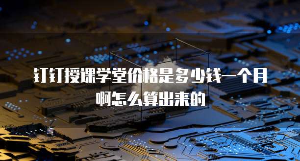 钉钉授课学堂价格是多少钱一个月啊怎么算出来的