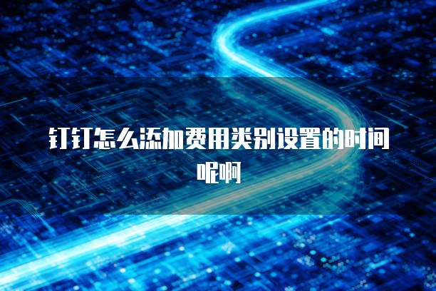 钉钉怎么添加费用类别设置的时间呢啊