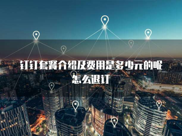 钉钉套餐介绍及费用是多少元的呢怎么退订