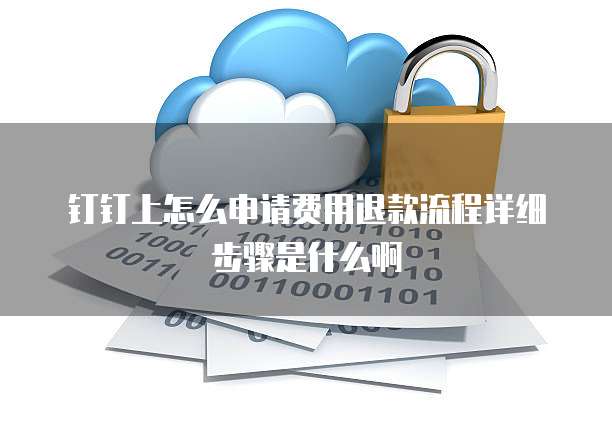 钉钉上怎么申请费用退款流程详细步骤是什么啊