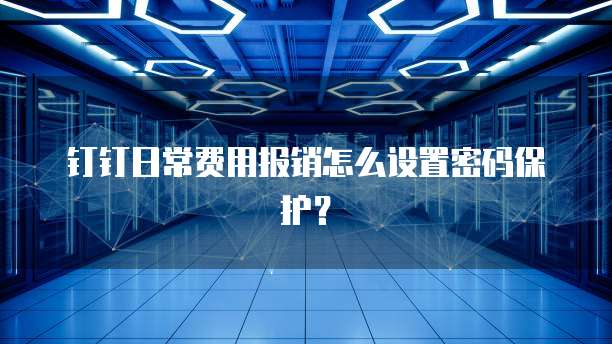 钉钉日常费用报销怎么设置密码保护?