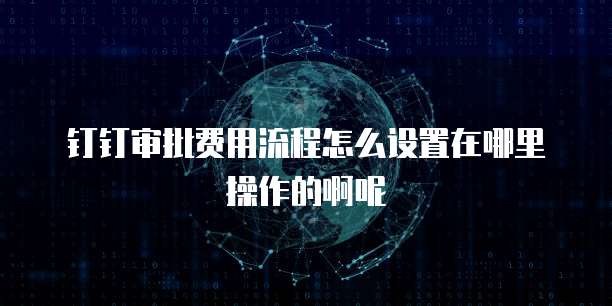 钉钉审批费用流程怎么设置在哪里操作的啊呢
