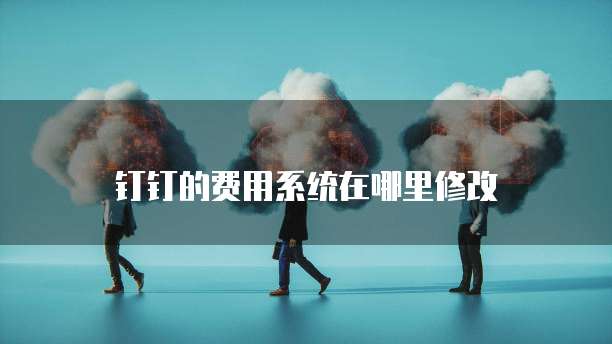 钉钉的费用系统在哪里修改